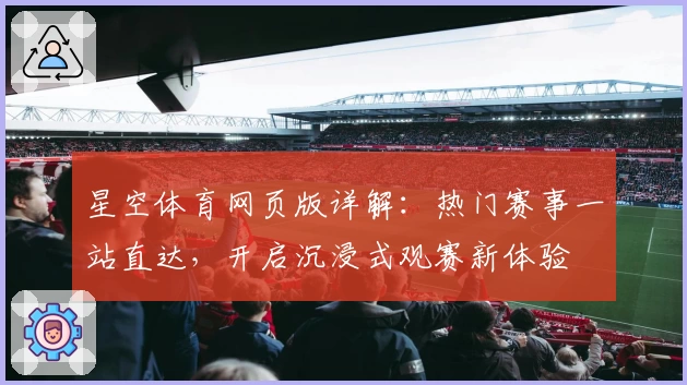星空体育网页版详解：热门赛事一站直达，开启沉浸式观赛新体验