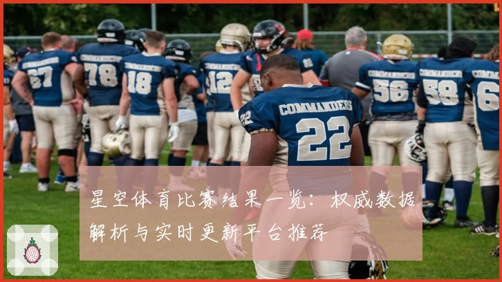 星空体育比赛结果一览：权威数据解析与实时更新平台推荐
