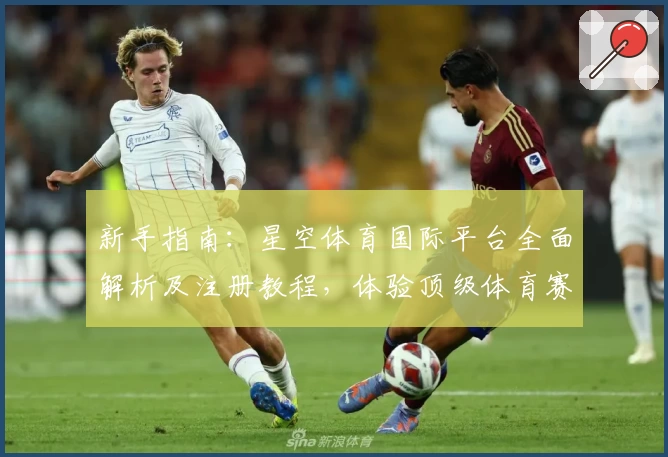 新手指南:星空体育国际平台全面解析及注册教程,体验顶级体育赛事魅力