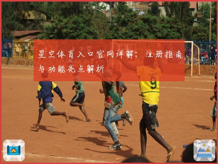星空体育入口官网详解：注册指南与功能亮点解析