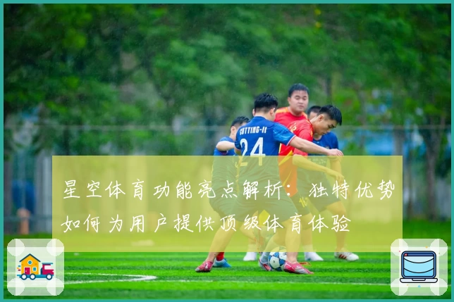 星空体育功能亮点解析：独特优势如何为用户提供顶级体育体验