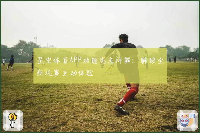 星空体育APP功能亮点详解：解锁全新观赛互动体验