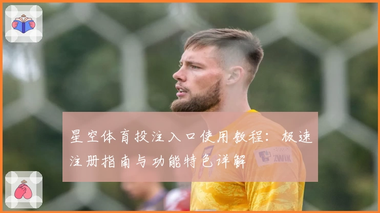 星空体育投注入口使用教程:极速注册指南与功能特色详解