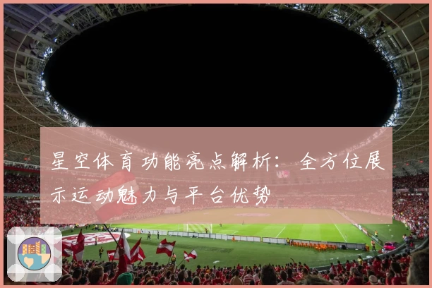 星空体育功能亮点解析：全方位展示运动魅力与平台优势