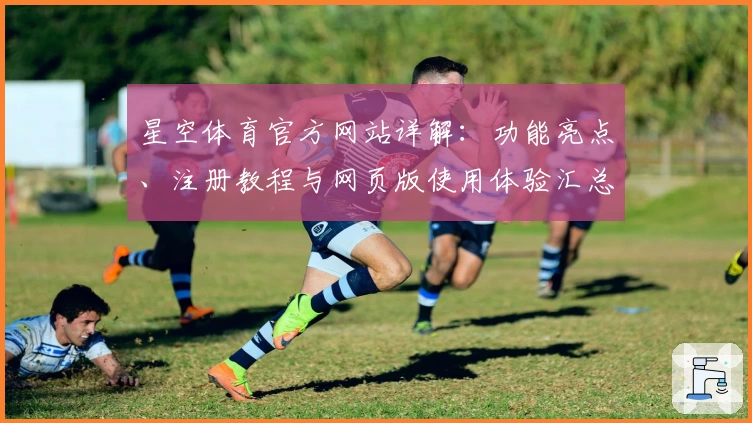 星空体育官方网站详解：功能亮点、注册教程与网页版使用体验汇总