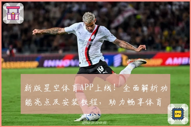 新版星空体育APP上线！全面解析功能亮点及安装教程，助力畅享体育赛事精彩瞬间