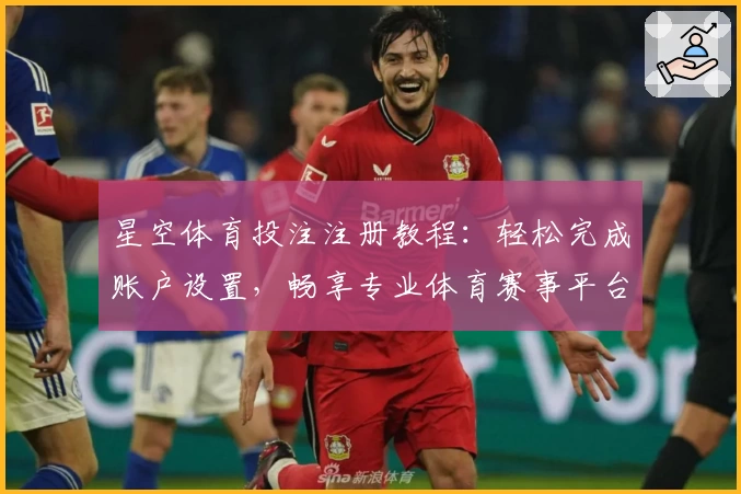 星空体育投注注册教程：轻松完成账户设置，畅享专业体育赛事平台体验