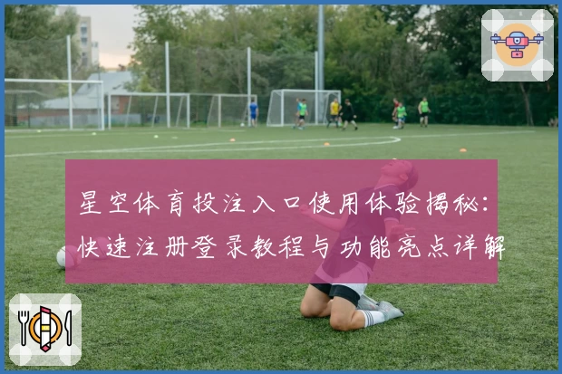 星空体育投注入口使用体验揭秘：快速注册登录教程与功能亮点详解
