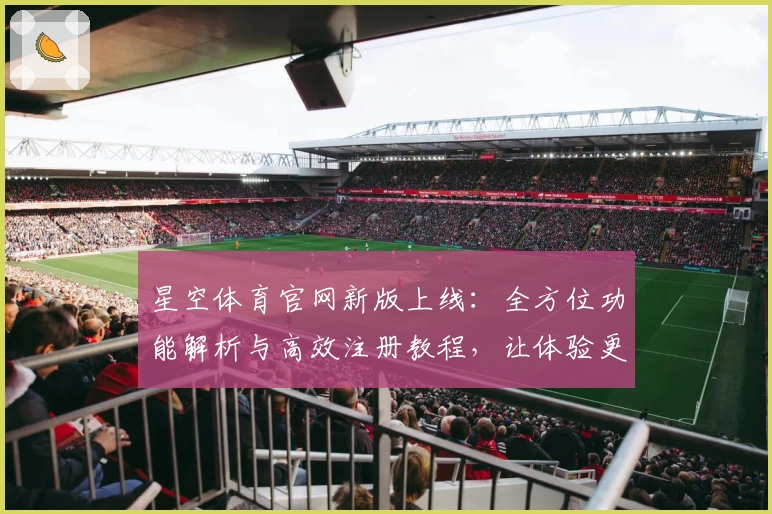星空体育官网新版上线：全方位功能解析与高效注册教程，让体验更畅快
