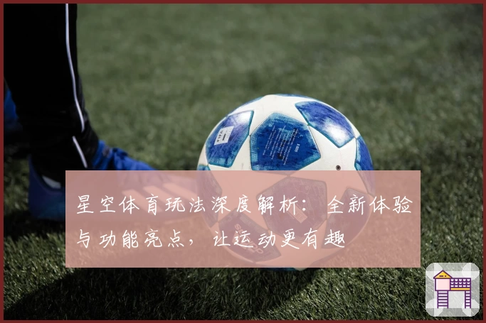 星空体育玩法深度解析：全新体验与功能亮点，让运动更有趣