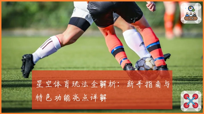 星空体育玩法全解析：新手指南与特色功能亮点详解