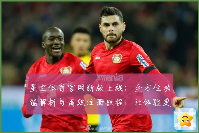 星空体育官网新版上线：全方位功能解析与高效注册教程，让体验更畅快