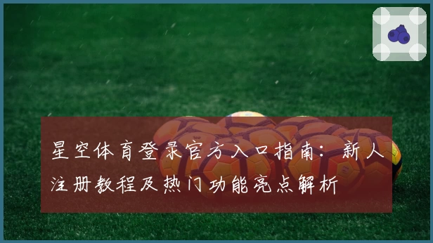 星空体育登录官方入口指南：新人注册教程及热门功能亮点解析