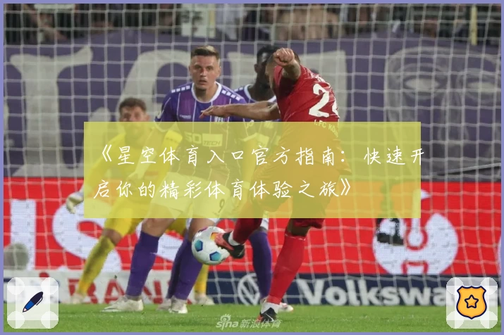 《星空体育入口官方指南：快速开启你的精彩体育体验之旅》