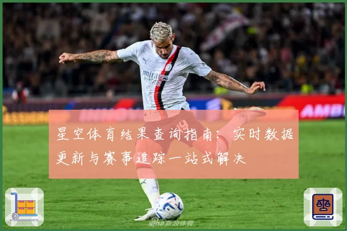 星空体育结果查询指南：实时数据更新与赛事追踪一站式解决