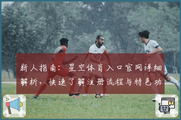 新人指南：星空体育入口官网详细解析，快速了解注册流程与特色功能