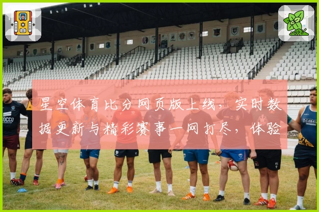 星空体育比分网页版上线，实时数据更新与精彩赛事一网打尽，体验专业体育服务新高度