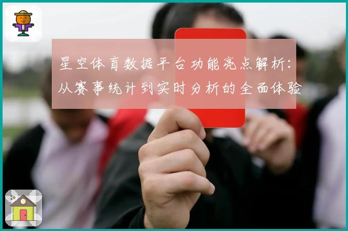星空体育数据平台功能亮点解析：从赛事统计到实时分析的全面体验