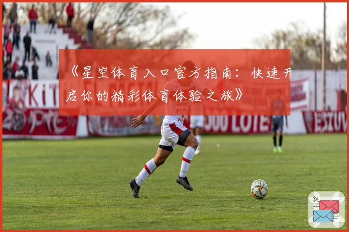 《星空体育入口官方指南:快速开启你的精彩体育体验之旅》