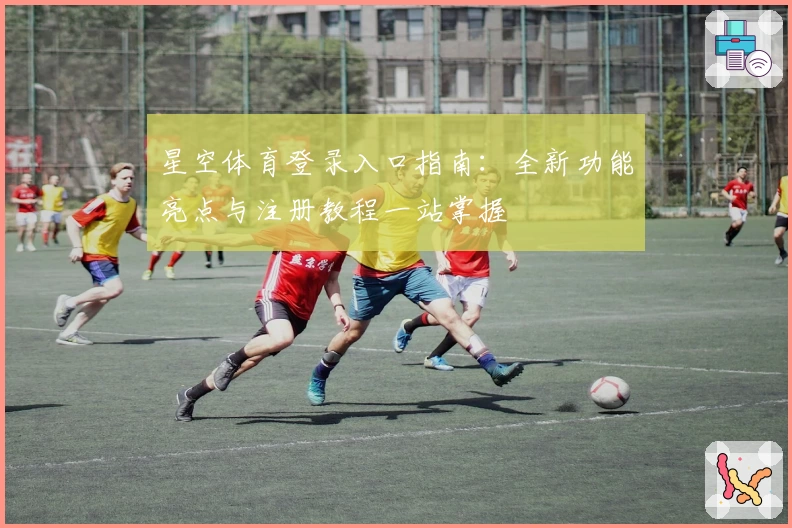 星空体育登录入口指南：全新功能亮点与注册教程一站掌握