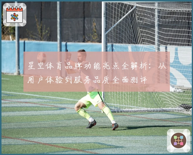 星空体育品牌功能亮点全解析：从用户体验到服务品质全面测评