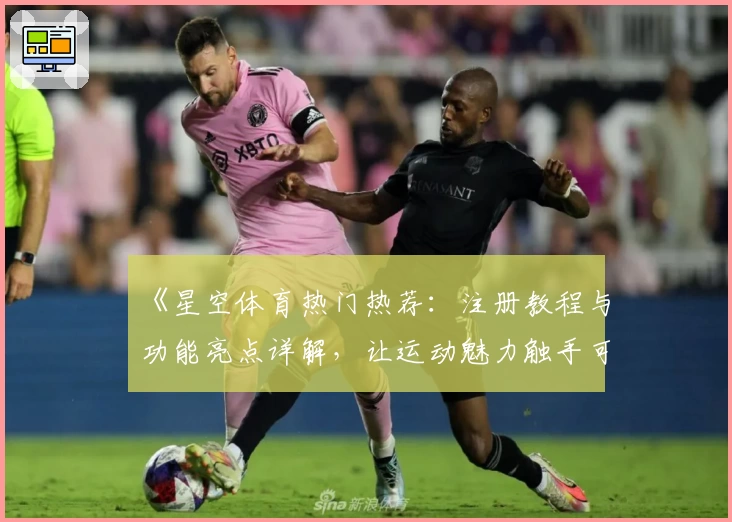 《星空体育热门热荐：注册教程与功能亮点详解，让运动魅力触手可及》