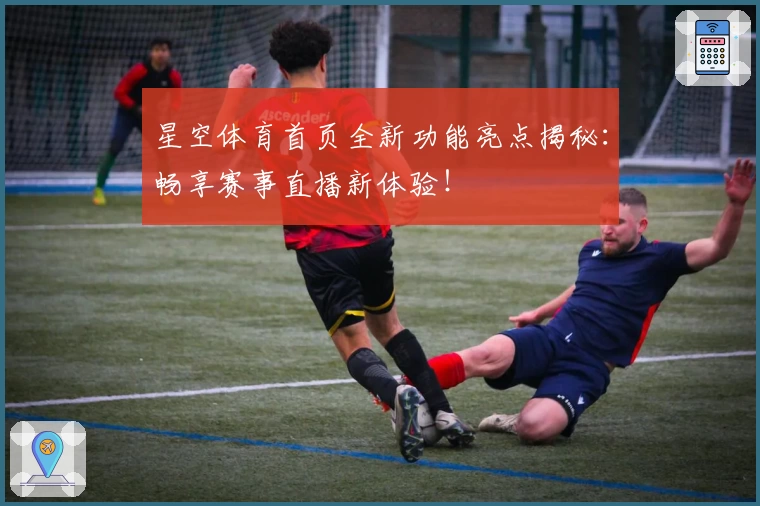 星空体育首页全新功能亮点揭秘：畅享赛事直播新体验！
