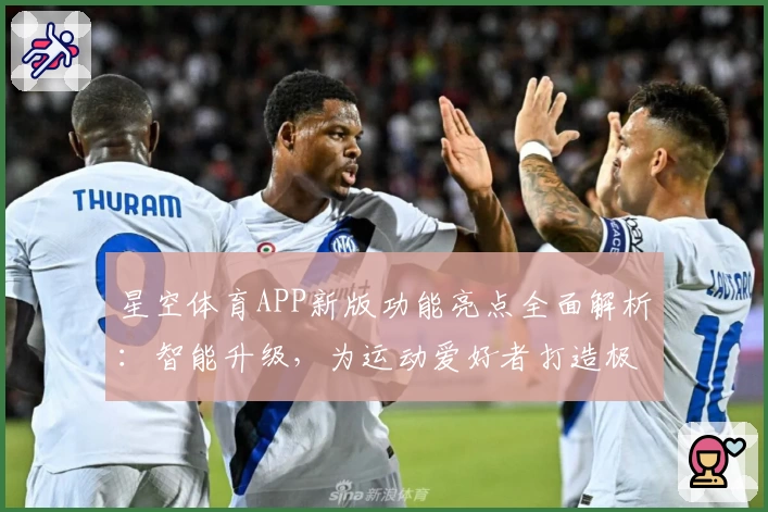 星空体育APP新版功能亮点全面解析：智能升级，为运动爱好者打造极致体验