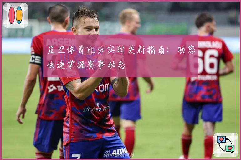 星空体育比分实时更新指南:助您快速掌握赛事动态