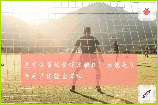 星空体育优势深度解析：功能亮点与用户体验全揭秘
