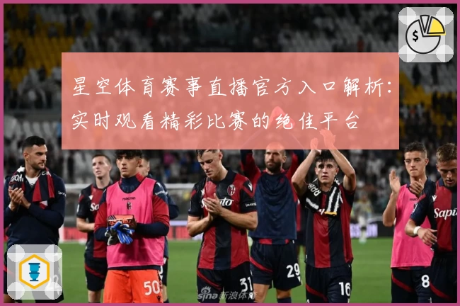 星空体育赛事直播官方入口解析:实时观看精彩比赛的绝佳平台