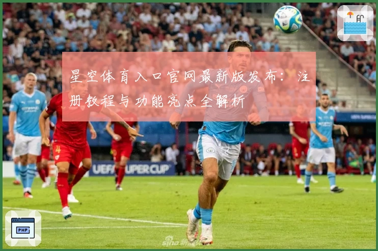 星空体育入口官网最新版发布:注册教程与功能亮点全解析