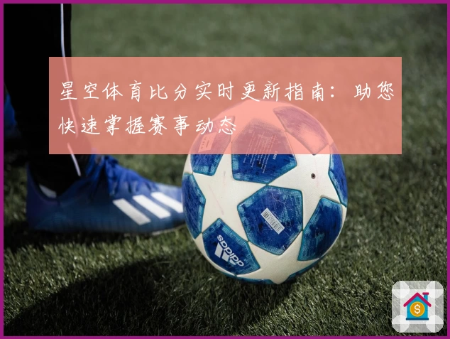 星空体育比分实时更新指南：助您快速掌握赛事动态