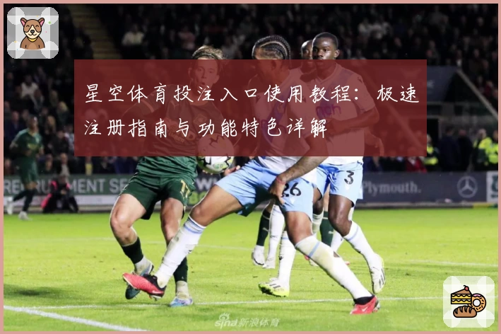 星空体育投注入口使用教程：极速注册指南与功能特色详解