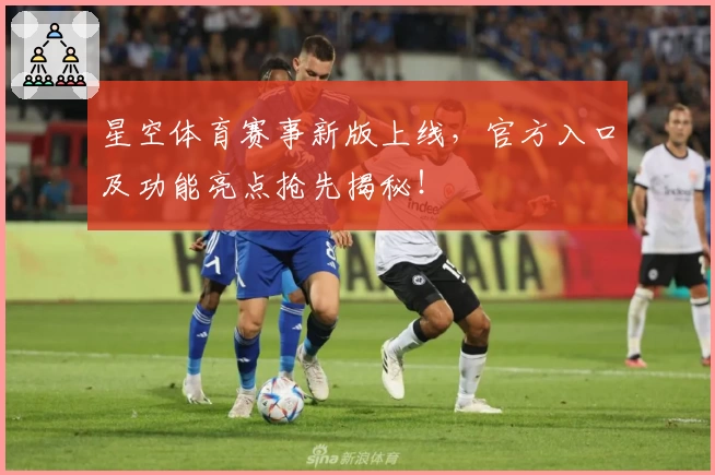 星空体育赛事新版上线，官方入口及功能亮点抢先揭秘！