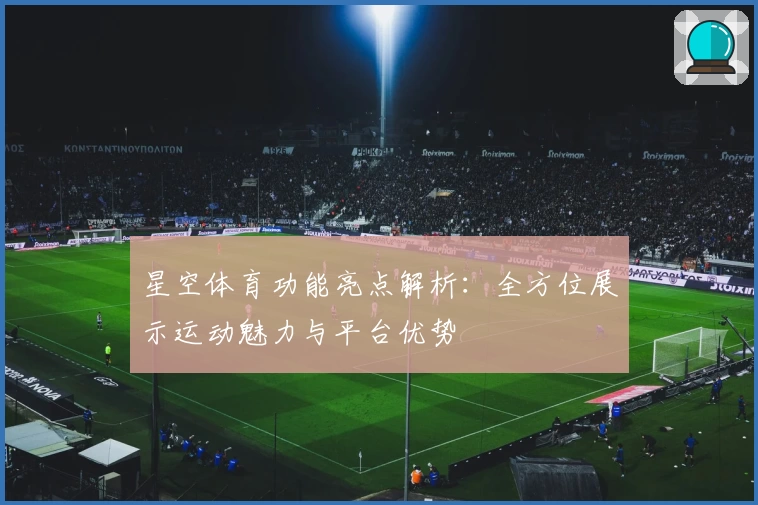 星空体育功能亮点解析：全方位展示运动魅力与平台优势