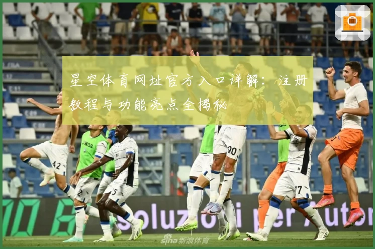 星空体育网址官方入口详解：注册教程与功能亮点全揭秘