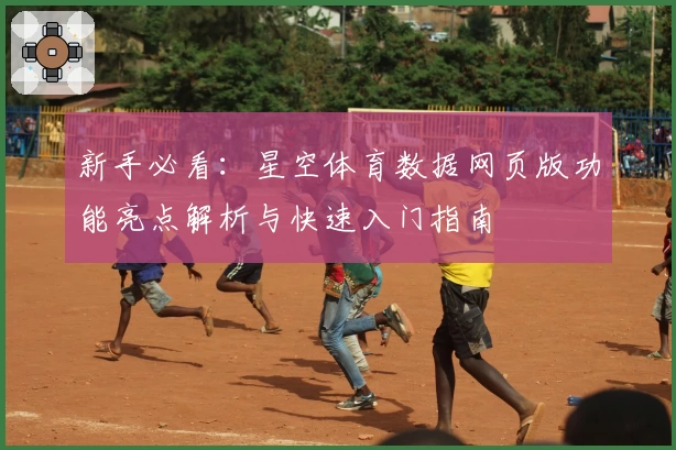 新手必看：星空体育数据网页版功能亮点解析与快速入门指南