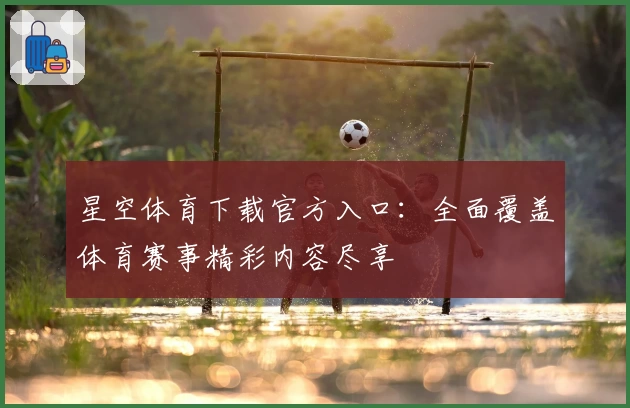 星空体育下载官方入口:全面覆盖体育赛事精彩内容尽享