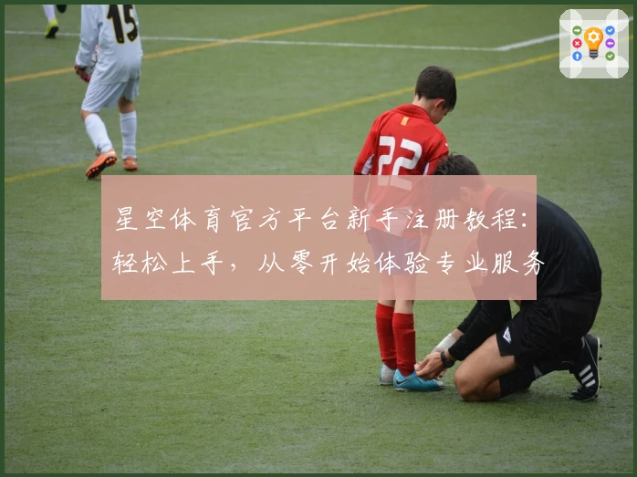 星空体育官方平台新手注册教程：轻松上手，从零开始体验专业服务