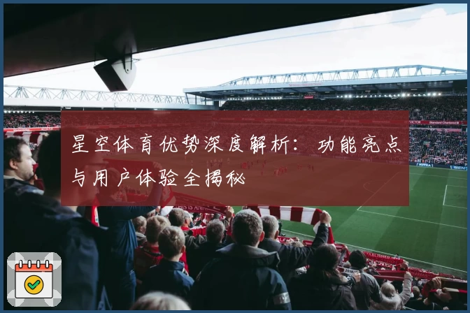 星空体育优势深度解析：功能亮点与用户体验全揭秘
