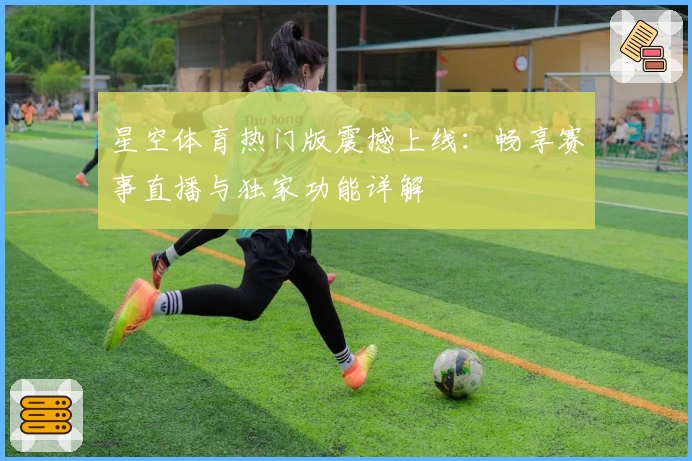 星空体育热门版震撼上线：畅享赛事直播与独家功能详解
