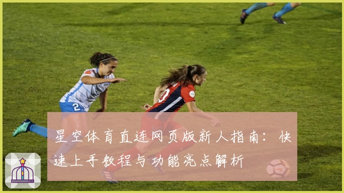 星空体育直连网页版新人指南：快速上手教程与功能亮点解析