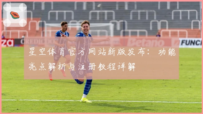 星空体育官方网站新版发布：功能亮点解析与注册教程详解