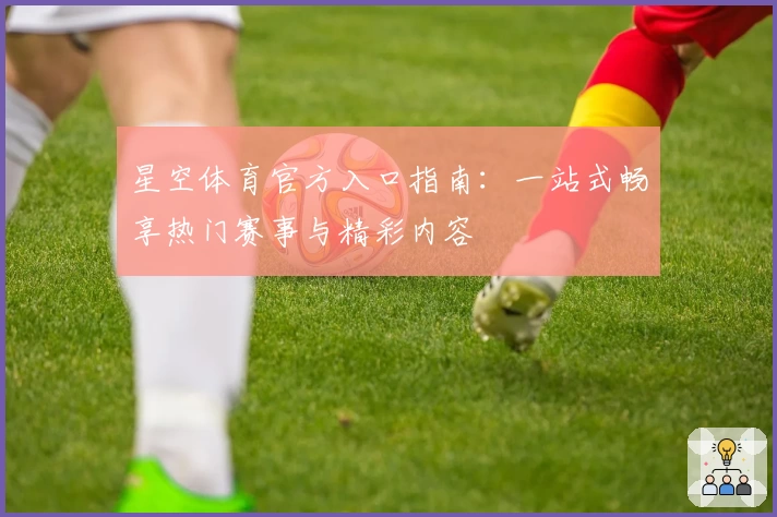 星空体育官方入口指南:一站式畅享热门赛事与精彩内容