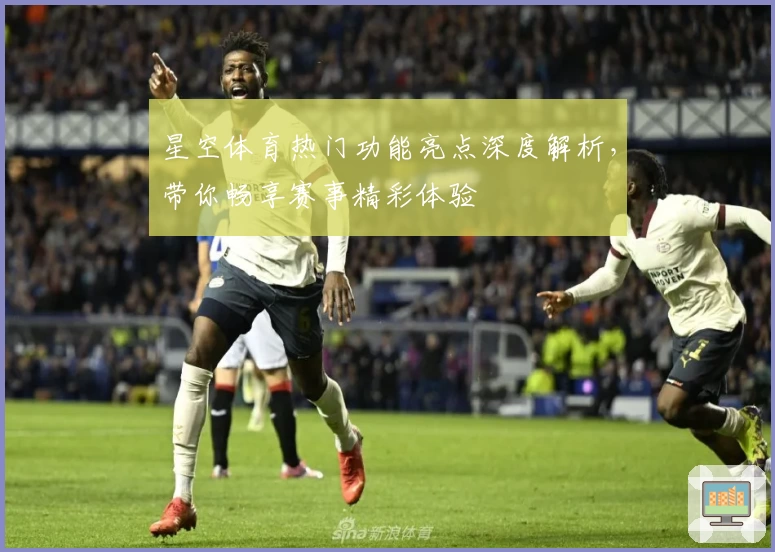 星空体育热门功能亮点深度解析，带你畅享赛事精彩体验