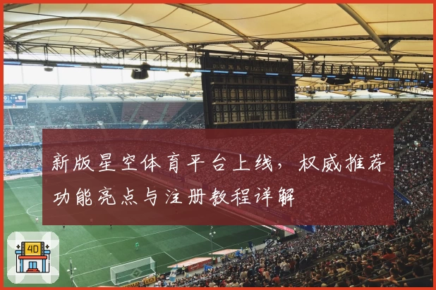 新版星空体育平台上线，权威推荐功能亮点与注册教程详解