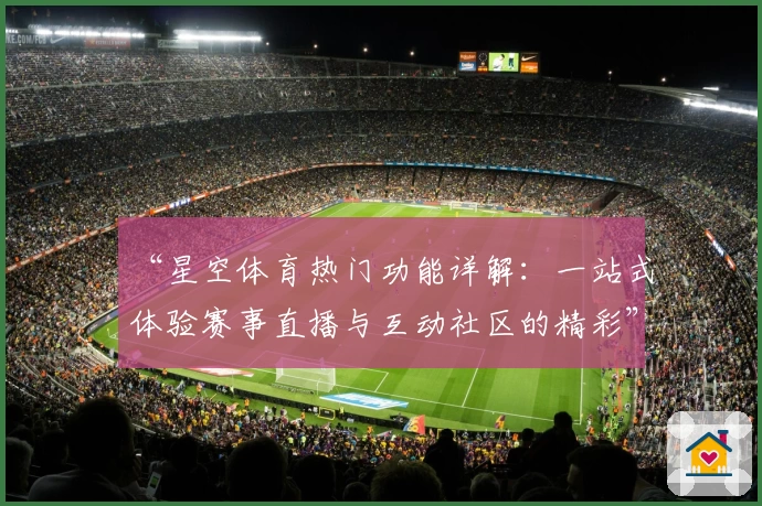“星空体育热门功能详解：一站式体验赛事直播与互动社区的精彩”