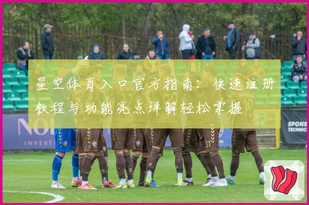 星空体育入口官方指南：快速注册教程与功能亮点详解轻松掌握