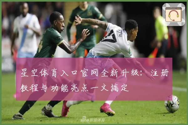星空体育入口官网全新升级：注册教程与功能亮点一文搞定
